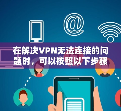 在解决VPN无法连接的问题时，可以按照以下步骤进行排查和解决