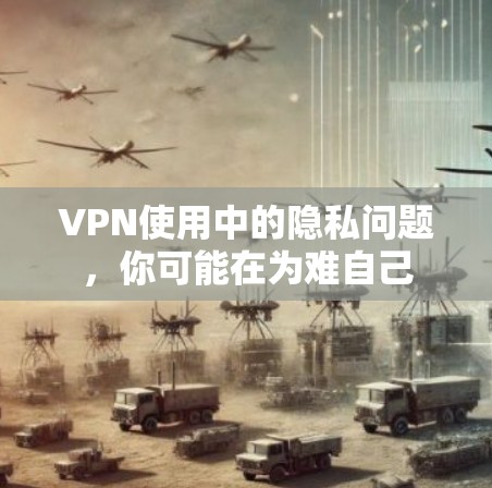 VPN使用中的隐私问题，你可能在为难自己