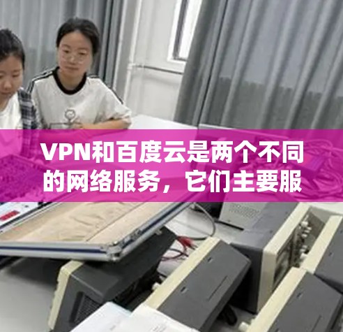 VPN和百度云是两个不同的网络服务，它们主要服务于不同的用户群体。以下是关于它们的详细信息