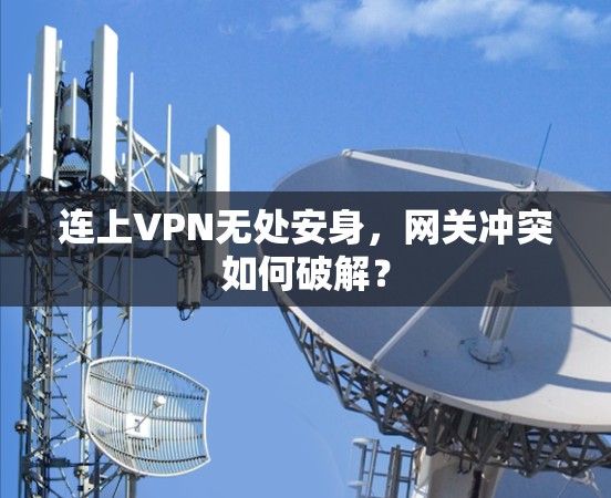 连上VPN无处安身，网关冲突如何破解？