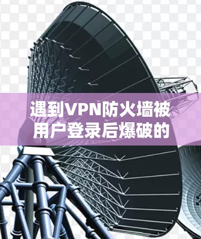 遇到VPN防火墙被用户登录后爆破的问题，可以通过以下步骤进行解决