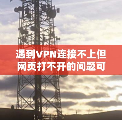 遇到VPN连接不上但网页打不开的问题可能由多个因素导致，以下是逐步的解决方案