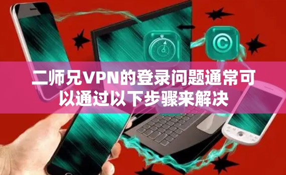 二师兄VPN的登录问题通常可以通过以下步骤来解决