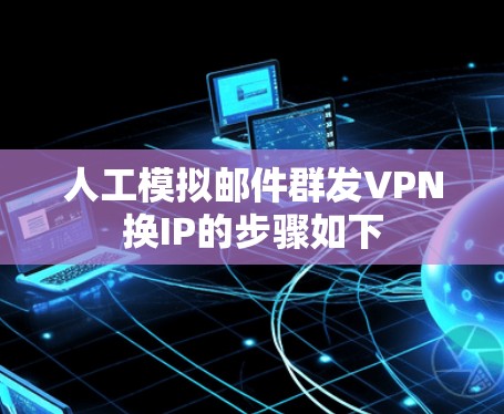 人工模拟邮件群发VPN换IP的步骤如下