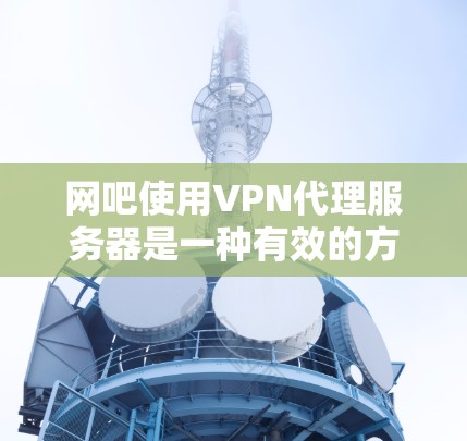 网吧使用VPN代理服务器是一种有效的方法，可以解决VPN连接问题并增强网络安全。以下是详细的步骤指南