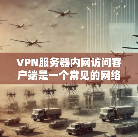 VPN服务器内网访问客户端是一个常见的网络操作，主要用于访问服务器内的资源或网站。以下是详细的步骤和注意事项