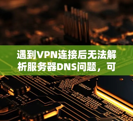 遇到VPN连接后无法解析服务器DNS问题，可能需要从多个方面进行排查和解决。以下是逐步的解决方案