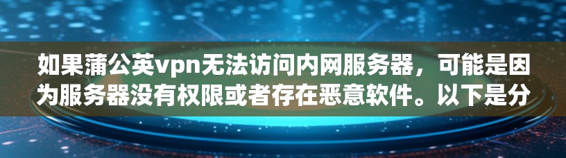 如果蒲公英vpn无法访问内网服务器，可能是因为服务器没有权限或者存在恶意软件。以下是分步建议，帮助你解决问题