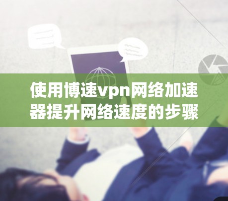 使用博速vpn网络加速器提升网络速度的步骤如下
