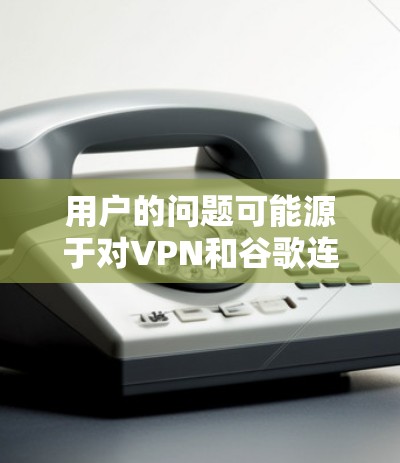 用户的问题可能源于对VPN和谷歌连接的误解，或者使用后出现了问题。以下是针对这种情况的详细分析和建议