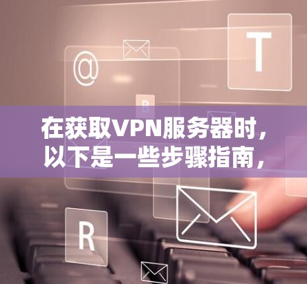在获取VPN服务器时，以下是一些步骤指南，帮助你有效地连接到并使用这些服务器