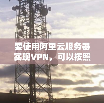 要使用阿里云服务器实现VPN，可以按照以下步骤进行
