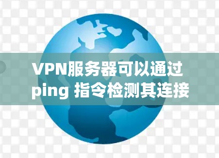 VPN服务器可以通过 ping 指令检测其连接状态。以下是对 ping 和不能访问文件的解释
