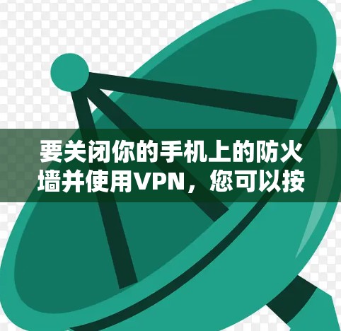要关闭你的手机上的防火墙并使用VPN，您可以按照以下步骤操作