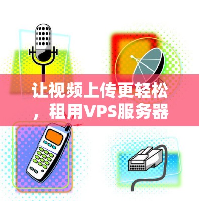 让视频上传更轻松，租用VPS服务器自建VPN