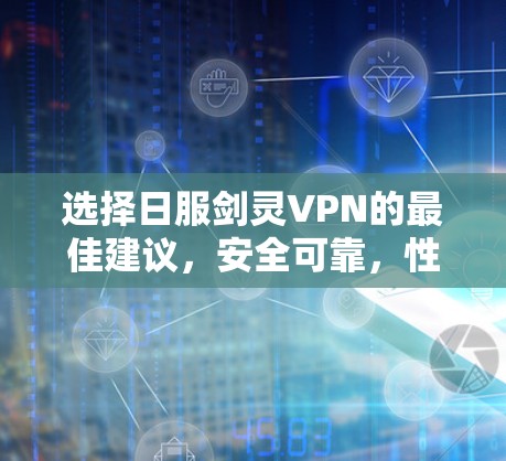 选择日服剑灵VPN的最佳建议，安全可靠，性能稳定