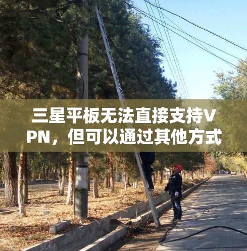 三星平板无法直接支持VPN，但可以通过其他方式进行VPN连接。以下是针对这种情况的分步解决方案