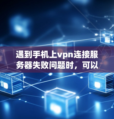 遇到手机上vpn连接服务器失败问题时，可以按照以下步骤进行排查和解决