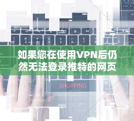 如果您在使用VPN后仍然无法登录推特的网页版，以下是一步步的解决方案