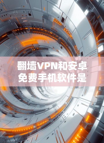 翻墙VPN和安卓免费手机软件是近年来发展起来的网络安全工具，各有不同的应用场景和功能。以下是对这两个概念的详细分析和建议
