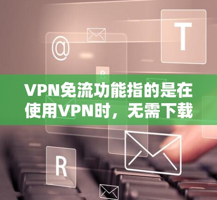 VPN免流功能指的是在使用VPN时，无需下载或安装流媒体服务，而是通过流量控制或设置来控制流媒体的播放。以下是一些常见问题和解决方案