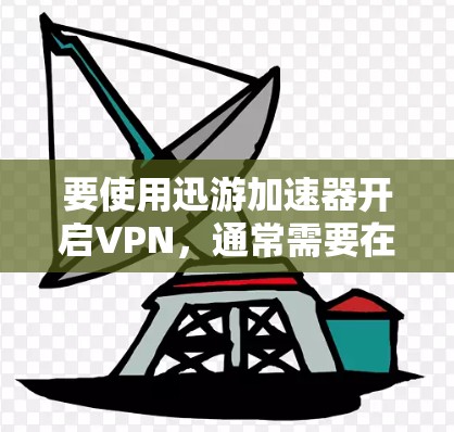 要使用迅游加速器开启VPN，通常需要在加速器的设置中添加VPN接口。以下是具体的操作步骤