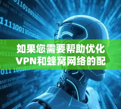 如果您需要帮助优化VPN和蜂窝网络的配置，或者解决使用问题，您可以参考以下步骤