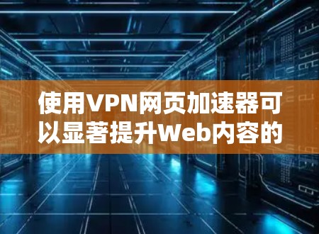 使用VPN网页加速器可以显著提升Web内容的加载速度，以下是详细的步骤指南