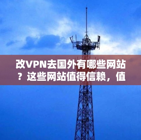 改VPN去国外有哪些网站？这些网站值得信赖，值得考虑