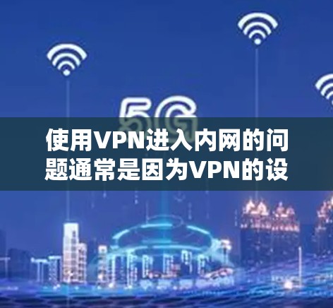 使用VPN进入内网的问题通常是因为VPN的设置或连接遇到了问题。以下是一些可能的原因和解决方法