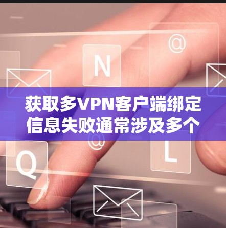 获取多VPN客户端绑定信息失败通常涉及多个步骤和可能的原因，以下是一步步的解决方案