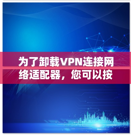 为了卸载VPN连接网络适配器，您可以按照以下步骤操作
