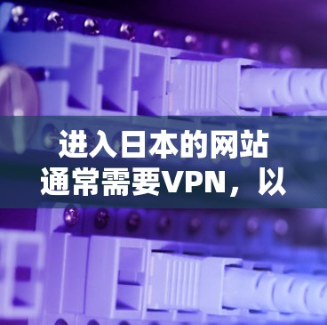 进入日本的网站通常需要VPN，以确保安全和隐私。以下是详细的步骤和建议