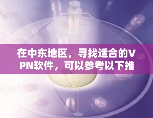 在中东地区，寻找适合的VPN软件，可以参考以下推荐，这些平台在中东地区非常受欢迎，提供多种服务类型和安全措施