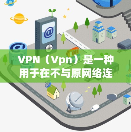 VPN（Vpn）是一种用于在不与原网络连接的情况下，通过网络进行数据传输和访问网络服务的技术。它广泛应用于多个场景，以下是 VPN 的主要应用场景及其特点