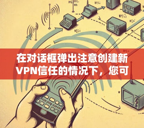 在对话框弹出注意创建新VPN信任的情况下，您可以按照以下步骤创建新VPN连接