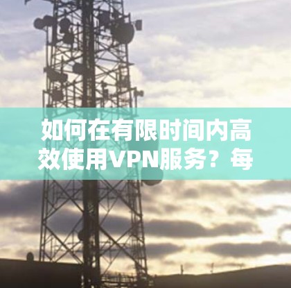 如何在有限时间内高效使用VPN服务？每天一小时的高效使用指南