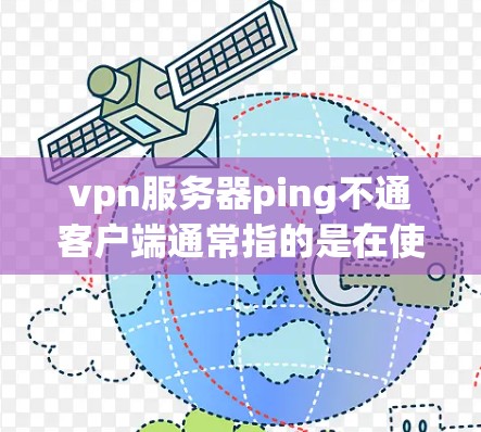 vpn服务器ping不通客户端通常指的是在使用VPN连接服务器时，客户端无法正常工作或无法与服务器通信。这种情况可能由多个因素引起，包括但不限于以下几点