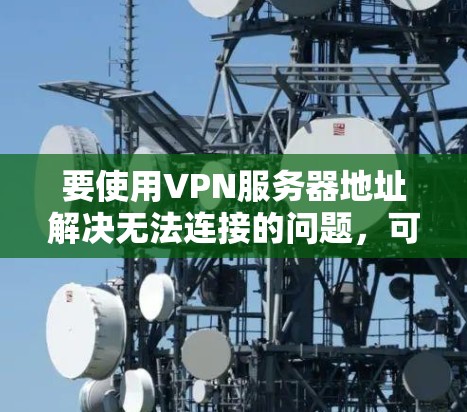 要使用VPN服务器地址解决无法连接的问题，可以按照以下步骤操作