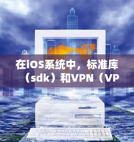 在iOS系统中，标准库（sdk）和VPN（VPN协议）之间可能会出现冲突，特别是在处理网络请求和安全请求时。以下是详细的解释