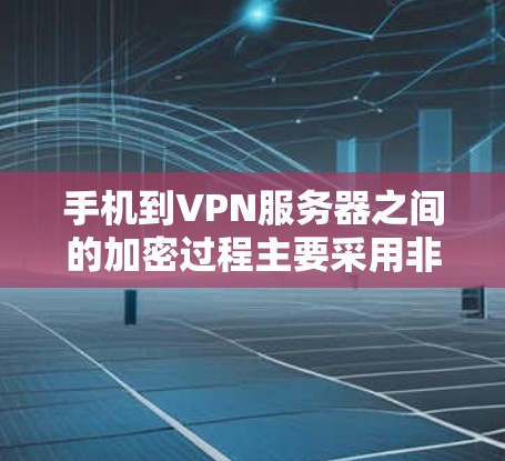 手机到VPN服务器之间的加密过程主要采用非对称加密技术，确保数据的安全传输。以下是详细的步骤和考虑