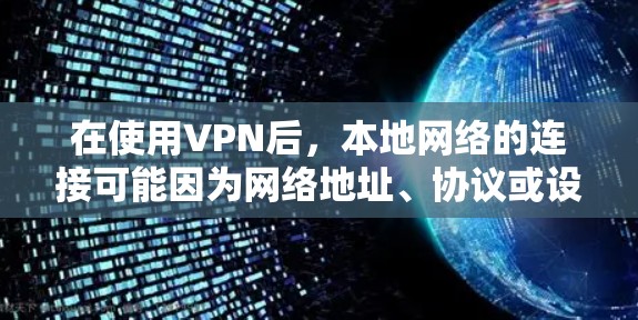 在使用VPN后，本地网络的连接可能因为网络地址、协议或设备配置的不同而出现连接问题。以下是一些可能的解决方案