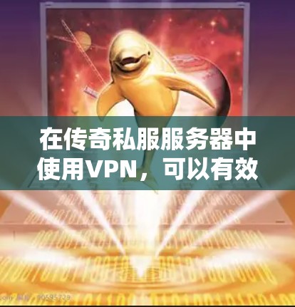 在传奇私服服务器中使用VPN，可以有效提升服务器的安全性和稳定性，确保数据传输的安全性。以下是使用VPN的步骤和建议