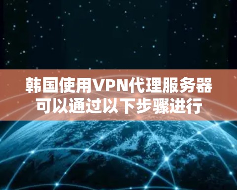 韩国使用VPN代理服务器可以通过以下步骤进行