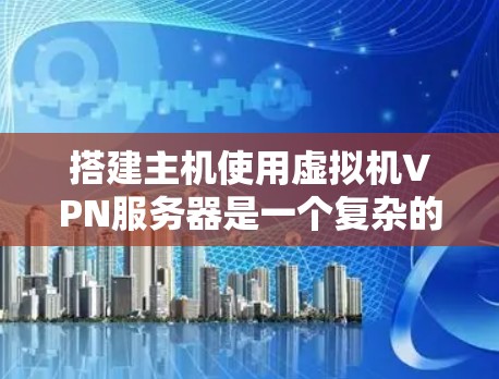 搭建主机使用虚拟机VPN服务器是一个复杂的网络配置过程，涉及多个环节，需要仔细规划和执行。以下是逐步的步骤