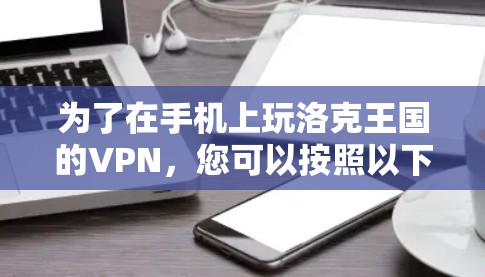 为了在手机上玩洛克王国的VPN，您可以按照以下步骤进行操作