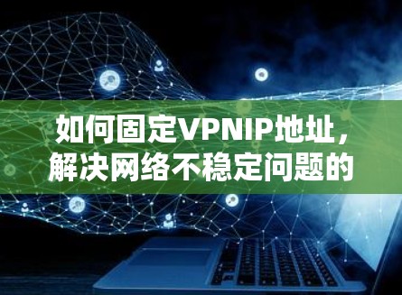 如何固定VPNIP地址，解决网络不稳定问题的解决方案