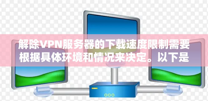 解除VPN服务器的下载速度限制需要根据具体环境和情况来决定。以下是一些可能的步骤和方法，帮助您解除下载速度限制