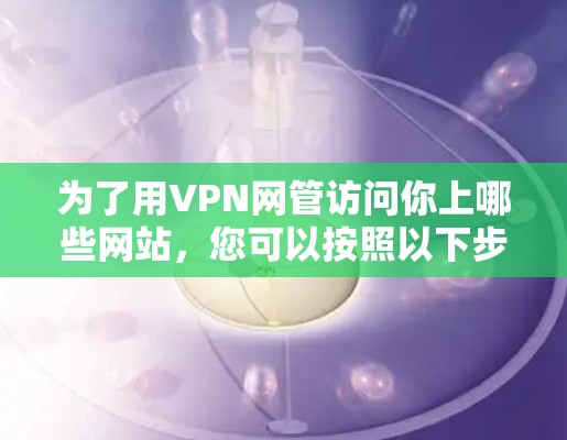 为了用VPN网管访问你上哪些网站，您可以按照以下步骤进行