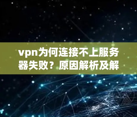 vpn为何连接不上服务器失败？原因解析及解决方法